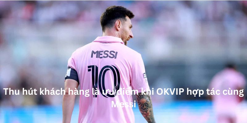 Thu hút khách hàng là ưu điểm hàng đầu khi OKVIP hợp tác cùng Messi