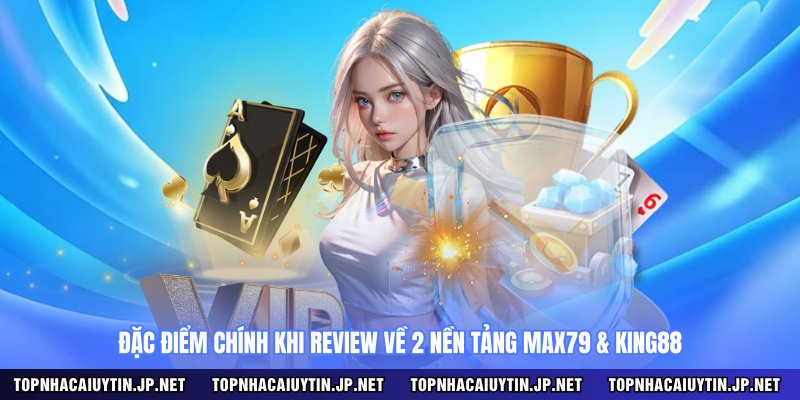 Đặc điểm chính khi review về 2 nền tảng MAX79 & KING88