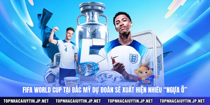 Fifa World Cup tại Bắc Mỹ dự đoán sẽ xuất hiện nhiều “ngựa ô”
