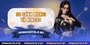 So sánh MAX79 và KING88