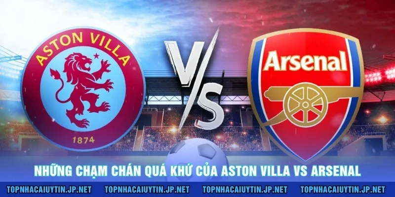 Những chạm chán quá khứ của Aston Villa vs Arsenal